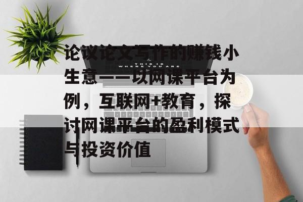 论议论文写作的赚钱小生意——以网课平台为例，互联网+教育，探讨网课平台的盈利模式与投资价值