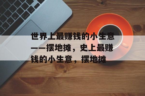 世界上最赚钱的小生意——摆地摊,史上最赚钱的小生意,摆地摊 世界上最赚钱的小生意——摆地摊,史上最赚钱的小生意,摆地摊