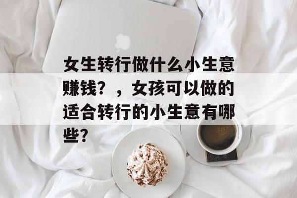 女生转行做什么小生意赚钱？，女孩可以做的适合转行的小生意有哪些？