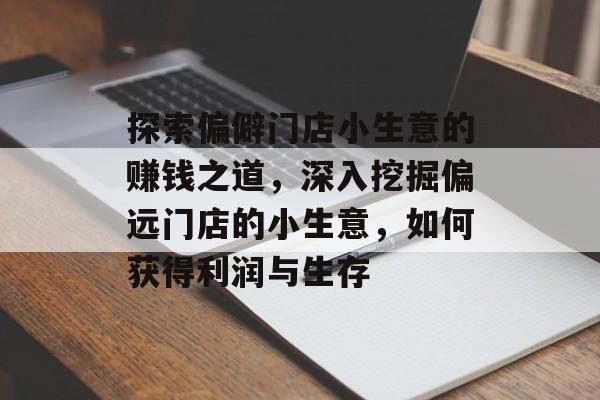 探索偏僻门店小生意的赚钱之道,深入挖掘偏远门店的小生意,如何获得利润与生存 探索偏僻门店小生意的赚钱之道,深入挖掘偏远门店的小生意,如何获得利润与生存