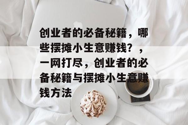 创业者的必备秘籍,哪些摆摊小生意赚钱?,一网打尽,创业者的必备秘籍与摆摊小生意赚钱方法 创业者的必备秘籍,哪些摆摊小生意赚钱?,一网打尽,创业者的必备秘籍与摆摊小生意赚钱方法