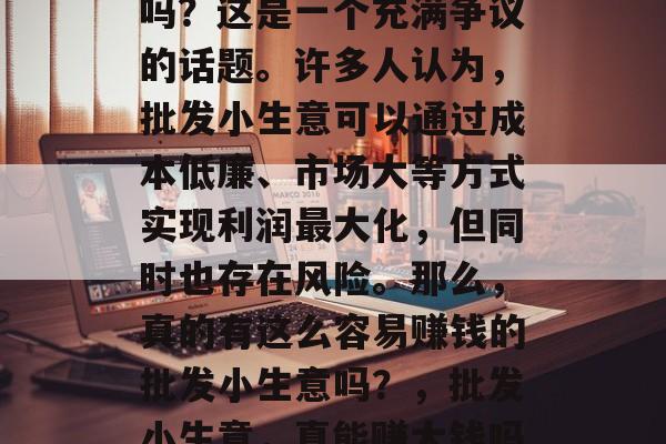 批发小生意赚钱是真的吗?这是一个充满争议的话题。许多人认为,批发小生意可以通过成本低廉、市场大等方式实现利润最大化,但同时也存在风险。那么,真的有这么容易赚钱的批发小生意吗?,批发小生意,真能赚大钱吗? 批发小生意赚钱是真的吗?这是一个充满争议的话题。许多人认为,批发小生意可以通过成本低廉、市场大等方式实现利润最大化,但同时也存在风险。那么,真的有这么容易赚钱的批发小生意吗?,批发小生意,真能赚大钱吗?