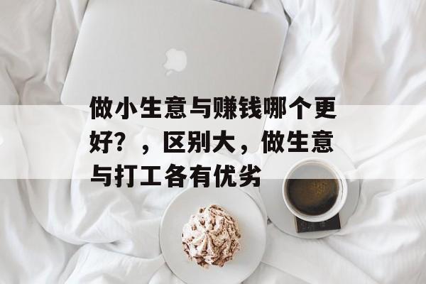 做小生意与赚钱哪个更好?,区别大,做生意与打工各有优劣 做小生意与赚钱哪个更好?,区别大,做生意与打工各有优劣