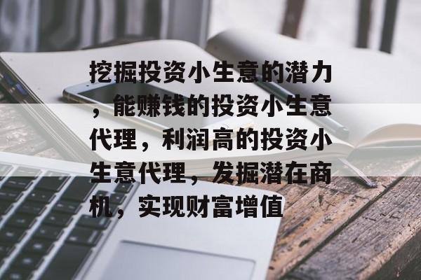 挖掘投资小生意的潜力,能赚钱的投资小生意代理,利润高的投资小生意代理,发掘潜在商机,实现财富增值 挖掘投资小生意的潜力,能赚钱的投资小生意代理,利润高的投资小生意代理,发掘潜在商机,实现财富增值