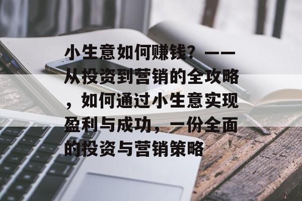 小生意如何赚钱?——从投资到营销的全攻略,如何通过小生意实现盈利与成功,一份全面的投资与营销策略 小生意如何赚钱?——从投资到营销的全攻略,如何通过小生意实现盈利与成功,一份全面的投资与营销策略