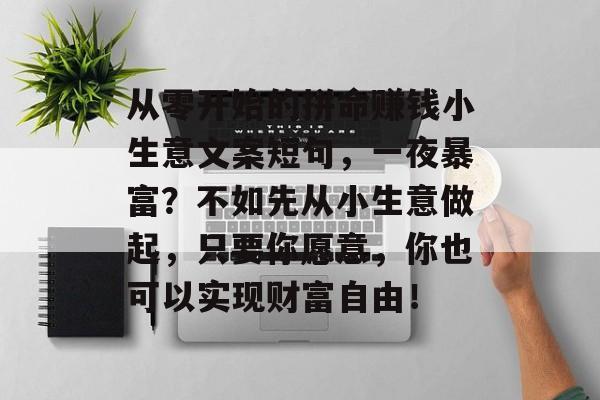 从零开始的拼命赚钱小生意文案短句,一夜暴富?不如先从小生意做起,只要你愿意,你也可以实现财富自由! 从零开始的拼命赚钱小生意文案短句,一夜暴富?不如先从小生意做起,只要你愿意,你也可以实现财富自由!
