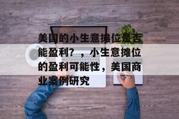 美国的小生意摊位是否能盈利?,小生意摊位的盈利可能性,美国商业案例研究 美国的小生意摊位是否能盈利?,小生意摊位的盈利可能性,美国商业案例研究
