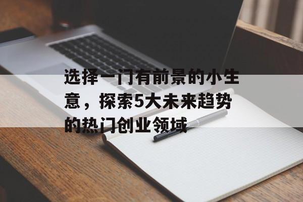 选择一门有前景的小生意,探索5大未来趋势的热门创业领域 选择一门有前景的小生意,探索5大未来趋势的热门创业领域
