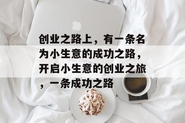 创业之路上,有一条名为小生意的成功之路,开启小生意的创业之旅,一条成功之路 创业之路上,有一条名为小生意的成功之路,开启小生意的创业之旅,一条成功之路