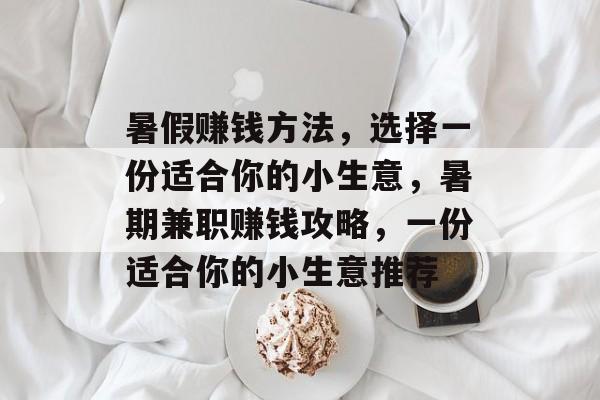 暑假赚钱方法,选择一份适合你的小生意,暑期兼职赚钱攻略,一份适合你的小生意推荐 暑假赚钱方法,选择一份适合你的小生意,暑期兼职赚钱攻略,一份适合你的小生意推荐