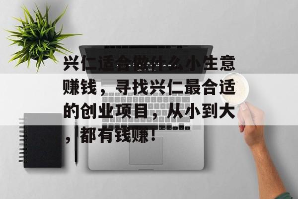 兴仁适合做什么小生意赚钱,寻找兴仁最合适的创业项目,从小到大,都有钱赚! 兴仁适合做什么小生意赚钱,寻找兴仁最合适的创业项目,从小到大,都有钱赚!