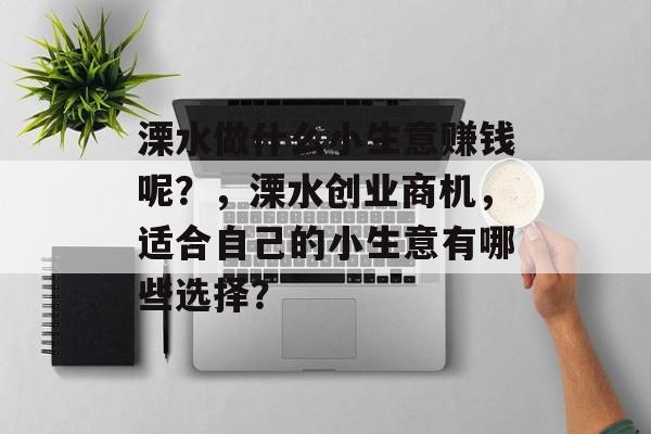 溧水做什么小生意赚钱呢？，溧水创业商机，适合自己的小生意有哪些选择？