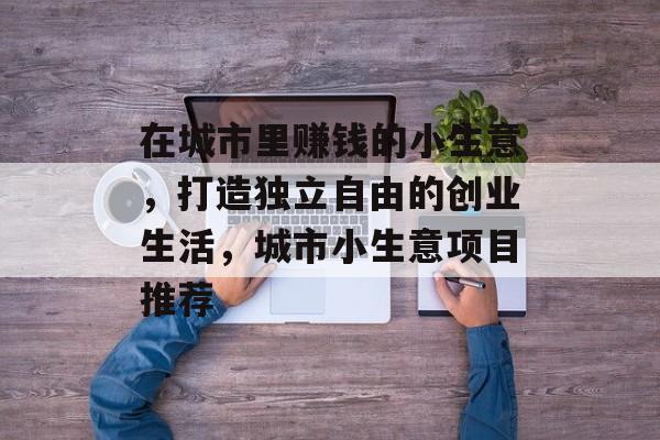 在城市里赚钱的小生意,打造独立自由的创业生活,城市小生意项目推荐 在城市里赚钱的小生意,打造独立自由的创业生活,城市小生意项目推荐