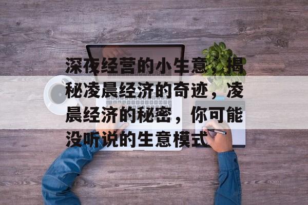 深夜经营的小生意,揭秘凌晨经济的奇迹,凌晨经济的秘密,你可能没听说的生意模式 深夜经营的小生意,揭秘凌晨经济的奇迹,凌晨经济的秘密,你可能没听说的生意模式