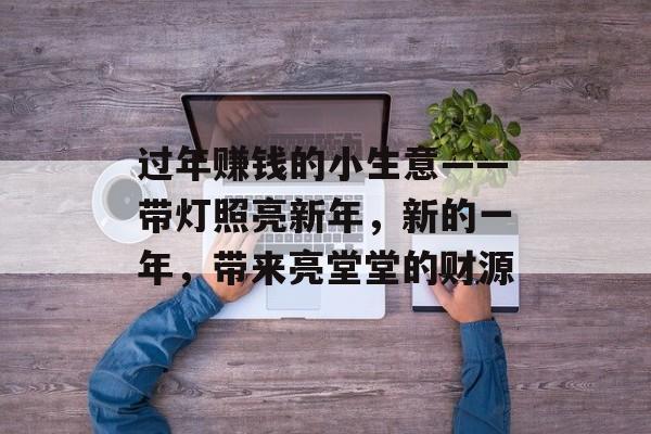 过年赚钱的小生意——带灯照亮新年,新的一年,带来亮堂堂的财源 过年赚钱的小生意——带灯照亮新年,新的一年,带来亮堂堂的财源