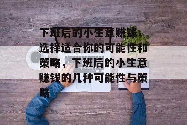 下班后的小生意赚钱,选择适合你的可能性和策略,下班后的小生意赚钱的几种可能性与策略 下班后的小生意赚钱,选择适合你的可能性和策略,下班后的小生意赚钱的几种可能性与策略