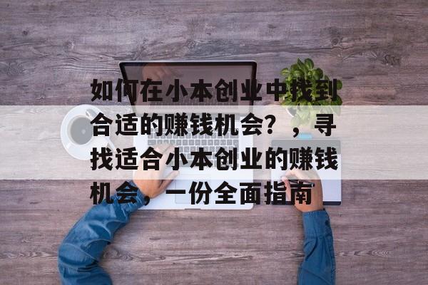 如何在小本创业中找到合适的赚钱机会?,寻找适合小本创业的赚钱机会,一份全面指南 如何在小本创业中找到合适的赚钱机会?,寻找适合小本创业的赚钱机会,一份全面指南