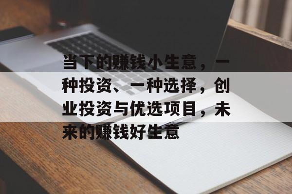 当下的赚钱小生意,一种投资、一种选择,创业投资与优选项目,未来的赚钱好生意 当下的赚钱小生意,一种投资、一种选择,创业投资与优选项目,未来的赚钱好生意