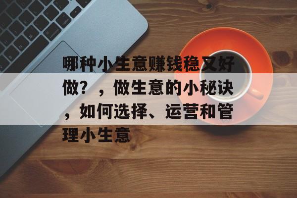 哪种小生意赚钱稳又好做?,做生意的小秘诀,如何选择、运营和管理小生意 哪种小生意赚钱稳又好做?,做生意的小秘诀,如何选择、运营和管理小生意