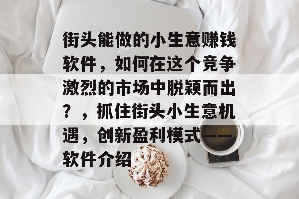 街头能做的小生意赚钱软件,如何在这个竞争激烈的市场中脱颖而出?,抓住街头小生意机遇,创新盈利模式——软件介绍 街头能做的小生意赚钱软件,如何在这个竞争激烈的市场中脱颖而出?,抓住街头小生意机遇,创新盈利模式——软件介绍