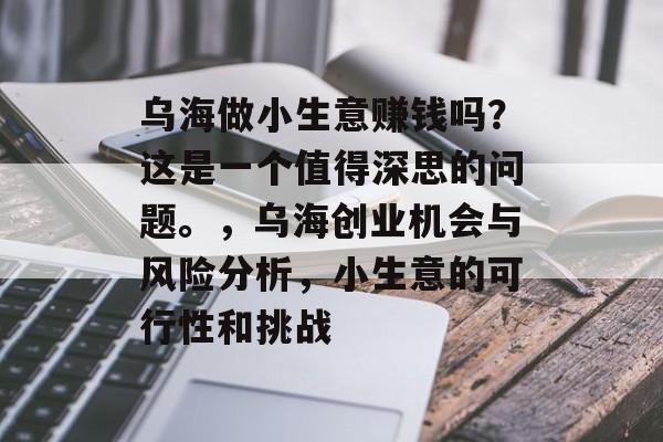 乌海做小生意赚钱吗?这是一个值得深思的问题。,乌海创业机会与风险分析,小生意的可行性和挑战 乌海做小生意赚钱吗?这是一个值得深思的问题。,乌海创业机会与风险分析,小生意的可行性和挑战