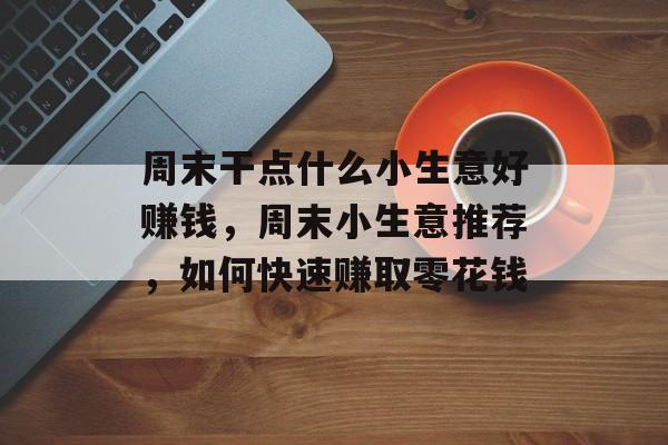 周末干点什么小生意好赚钱，周末小生意推荐，如何快速赚取零花钱