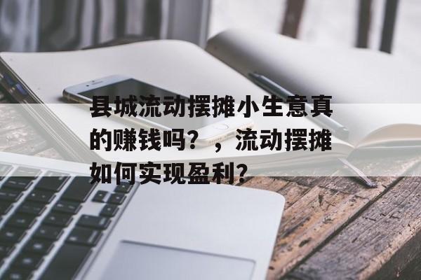 县城流动摆摊小生意真的赚钱吗?,流动摆摊如何实现盈利? 县城流动摆摊小生意真的赚钱吗?,流动摆摊如何实现盈利?