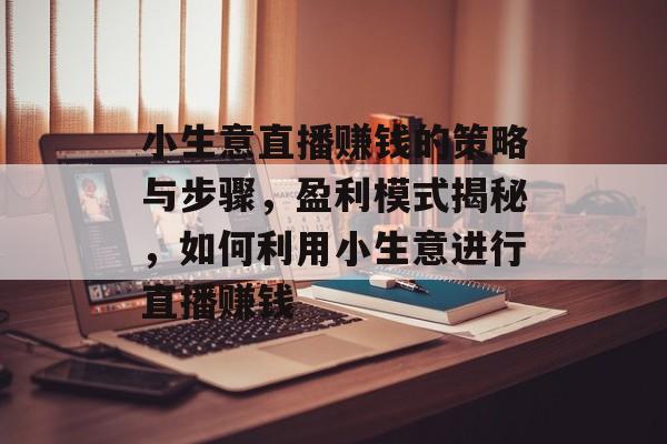 小生意直播赚钱的策略与步骤,盈利模式揭秘,如何利用小生意进行直播赚钱 小生意直播赚钱的策略与步骤,盈利模式揭秘,如何利用小生意进行直播赚钱