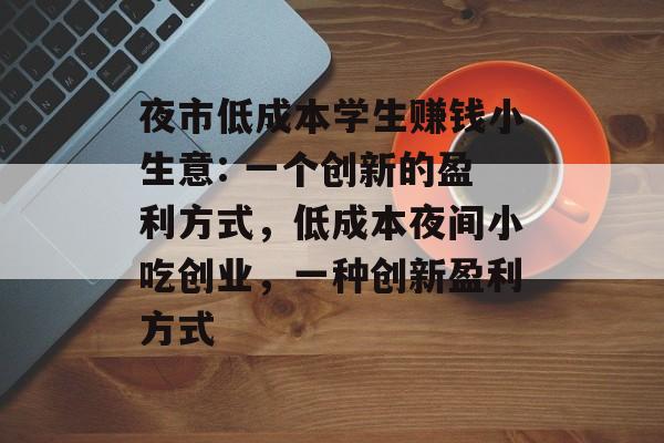夜市低成本学生赚钱小生意: 一个创新的盈利方式,低成本夜间小吃创业,一种创新盈利方式 夜市低成本学生赚钱小生意: 一个创新的盈利方式,低成本夜间小吃创业,一种创新盈利方式