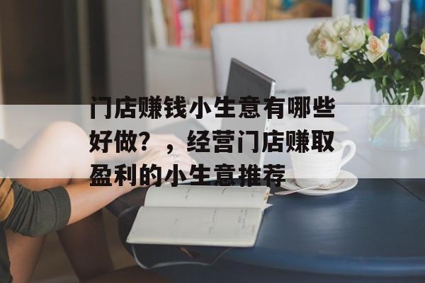 门店赚钱小生意有哪些好做？，经营门店赚取盈利的小生意推荐