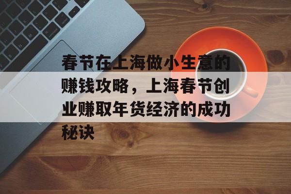 春节在上海做小生意的赚钱攻略,上海春节创业赚取年货经济的成功秘诀 春节在上海做小生意的赚钱攻略,上海春节创业赚取年货经济的成功秘诀