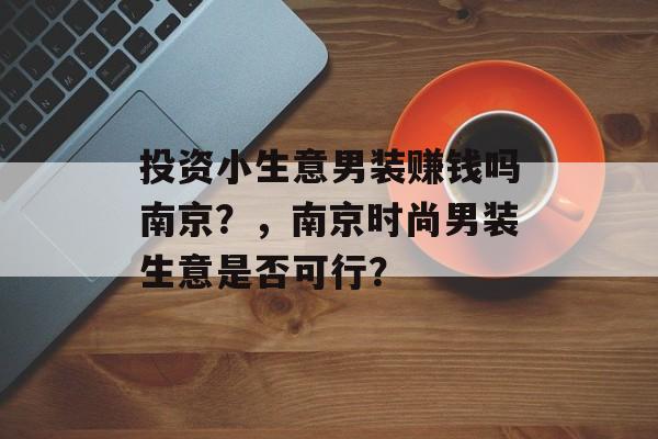 投资小生意男装赚钱吗南京?,南京时尚男装生意是否可行? 投资小生意男装赚钱吗南京?,南京时尚男装生意是否可行?