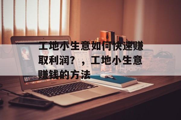 工地小生意如何快速赚取利润?,工地小生意赚钱的方法 工地小生意如何快速赚取利润?,工地小生意赚钱的方法