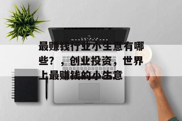 最赚钱行业小生意有哪些?,创业投资,世界上最赚钱的小生意 最赚钱行业小生意有哪些?,创业投资,世界上最赚钱的小生意