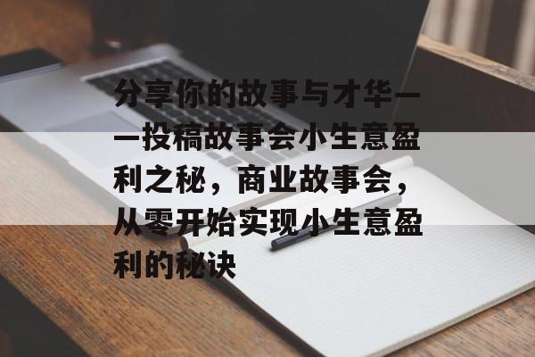 分享你的故事与才华——投稿故事会小生意盈利之秘,商业故事会,从零开始实现小生意盈利的秘诀 分享你的故事与才华——投稿故事会小生意盈利之秘,商业故事会,从零开始实现小生意盈利的秘诀
