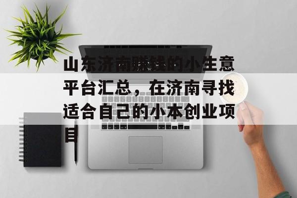 山东济南赚钱的小生意平台汇总,在济南寻找适合自己的小本创业项目 山东济南赚钱的小生意平台汇总,在济南寻找适合自己的小本创业项目