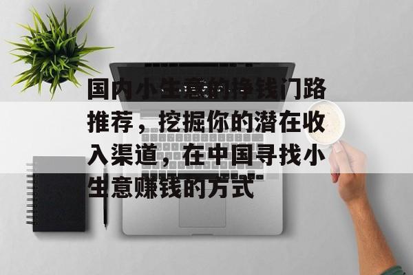 国内小生意的挣钱门路推荐,挖掘你的潜在收入渠道,在中国寻找小生意赚钱的方式 国内小生意的挣钱门路推荐,挖掘你的潜在收入渠道,在中国寻找小生意赚钱的方式