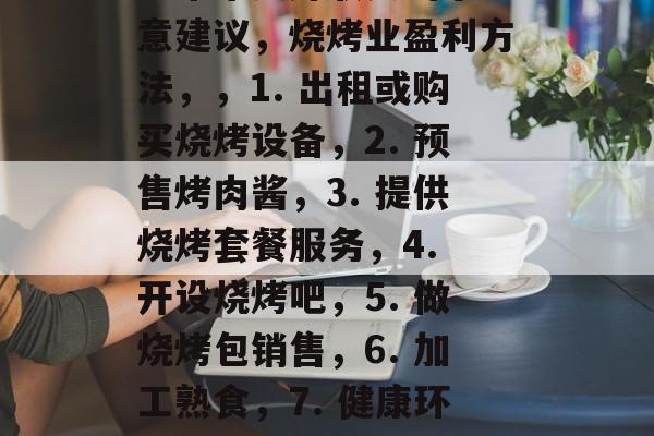 烧烤小生意的盈利方法有许多种，关键在于选择哪种烧烤产品和服务，以及如何进行营销和推广。以下是一些可能会带来良好收入的小生意建议，烧烤业盈利方法，，1. 出租或购买烧烤设备，2. 预售烤肉酱，3. 提供烧烤套餐服务，4. 开设烧烤吧，5. 做烧烤包销售，6. 加工熟食，7. 健康环保型烧烤调料，8. 设计并出售烧烤广告牌，9. 准备烧烤用具，10. 代理品牌烧烤用品，11. 家庭式烧烤店