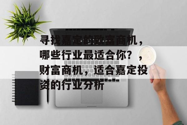 寻找嘉定的致富商机,哪些行业最适合你?,财富商机,适合嘉定投资的行业分析 寻找嘉定的致富商机,哪些行业最适合你?,财富商机,适合嘉定投资的行业分析