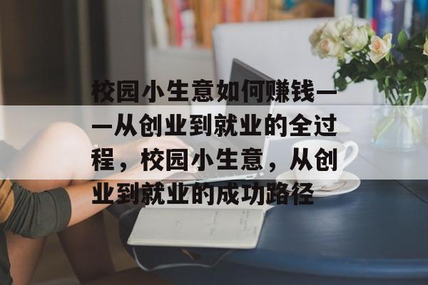 校园小生意如何赚钱——从创业到就业的全过程,校园小生意,从创业到就业的成功路径 校园小生意如何赚钱——从创业到就业的全过程,校园小生意,从创业到就业的成功路径