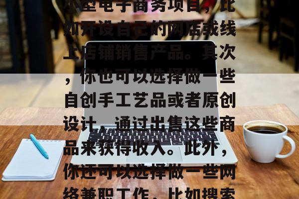 副业网上小生意的赚钱方式有很多种。首先,你可以选择投资做一些小型电子商务项目,比如开设自己的网店或线上店铺销售产品。其次,你也可以选择做一些自创手工艺品或者原创设计,通过出售这些商品来获得收入。此外,你还可以选择做一些网络兼职工作,比如搜索引擎优化、数据分析等。,几种副业网上小生意赚钱方式 副业网上小生意的赚钱方式有很多种。首先,你可以选择投资做一些小型电子商务项目,比如开设自己的网店或线上店铺销售产品。其次,你也可以选择做一些自创手工艺品或者原创设计,通过出售这些商品来获得收入。此外,你还可以选择做一些网络兼职工作,比如搜索引擎优化、数据分析等。,几种副业网上小生意赚钱方式