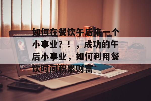 如何在餐饮午后来一个小事业?!,成功的午后小事业,如何利用餐饮时间积累财富 如何在餐饮午后来一个小事业?!,成功的午后小事业,如何利用餐饮时间积累财富