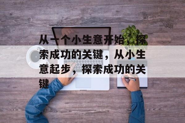 从一个小生意开始,探索成功的关键,从小生意起步,探索成功的关键 从一个小生意开始,探索成功的关键,从小生意起步,探索成功的关键