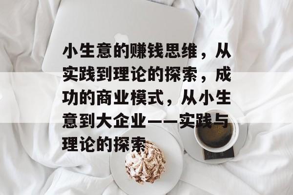 小生意的赚钱思维,从实践到理论的探索,成功的商业模式,从小生意到大企业——实践与理论的探索 小生意的赚钱思维,从实践到理论的探索,成功的商业模式,从小生意到大企业——实践与理论的探索