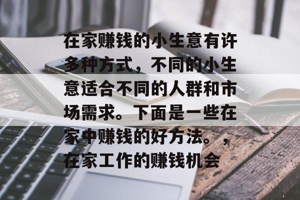 在家赚钱的小生意有许多种方式,不同的小生意适合不同的人群和市场需求。下面是一些在家中赚钱的好方法。,在家工作的赚钱机会 在家赚钱的小生意有许多种方式,不同的小生意适合不同的人群和市场需求。下面是一些在家中赚钱的好方法。,在家工作的赚钱机会