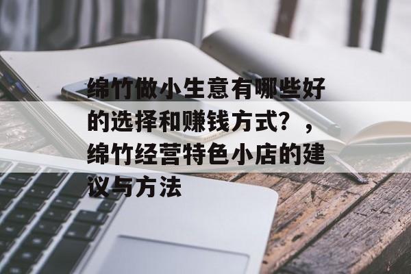 绵竹做小生意有哪些好的选择和赚钱方式?,绵竹经营特色小店的建议与方法 绵竹做小生意有哪些好的选择和赚钱方式?,绵竹经营特色小店的建议与方法