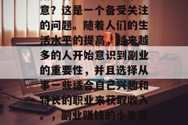 副业有哪些赚钱的小生意?这是一个备受关注的问题。随着人们的生活水平的提高,越来越多的人开始意识到副业的重要性,并且选择从事一些适合自己兴趣和特长的职业来获取收入。,副业赚钱的小生意推荐 副业有哪些赚钱的小生意?这是一个备受关注的问题。随着人们的生活水平的提高,越来越多的人开始意识到副业的重要性,并且选择从事一些适合自己兴趣和特长的职业来获取收入。,副业赚钱的小生意推荐