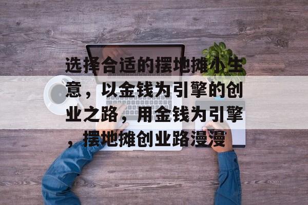 选择合适的摆地摊小生意,以金钱为引擎的创业之路,用金钱为引擎,摆地摊创业路漫漫 选择合适的摆地摊小生意,以金钱为引擎的创业之路,用金钱为引擎,摆地摊创业路漫漫