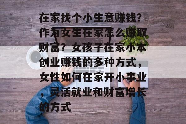 在家找个小生意赚钱?作为女生在家怎么赚取财富?女孩子在家小本创业赚钱的多种方式,女性如何在家开小事业,灵活就业和财富增长的方式 在家找个小生意赚钱?作为女生在家怎么赚取财富?女孩子在家小本创业赚钱的多种方式,女性如何在家开小事业,灵活就业和财富增长的方式