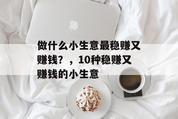 做什么小生意最稳赚又赚钱?,10种稳赚又赚钱的小生意 做什么小生意最稳赚又赚钱?,10种稳赚又赚钱的小生意